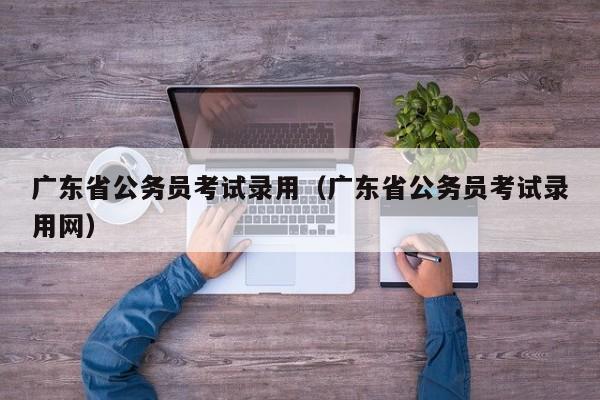 广东省公务员考试录用（广东省公务员考试录用网）