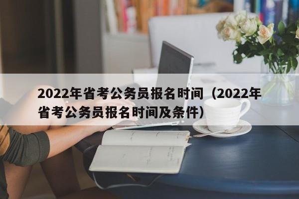 2022年省考公务员报名时间（2022年省考公务员报名时间及条件）