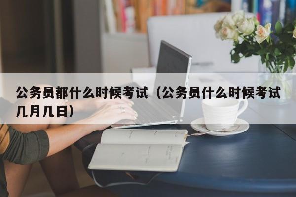 公务员都什么时候考试（公务员什么时候考试几月几日）