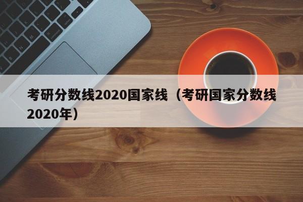 考研分数线2020国家线（考研国家分数线2020年）