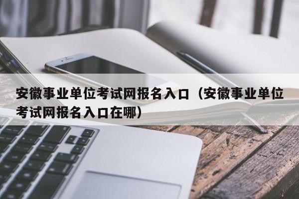 安徽事业单位考试网报名入口（安徽事业单位考试网报名入口在哪）