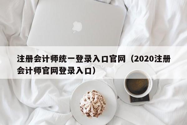 注册会计师统一登录入口官网（2020注册会计师官网登录入口）