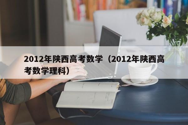 2012年陕西高考数学（2012年陕西高考数学理科）