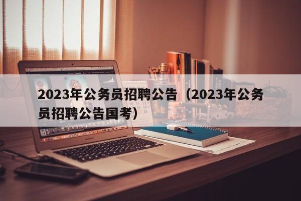 2023年公务员招聘公告（2023年公务员招聘公告国考）