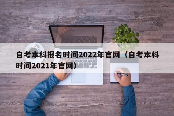 自考本科报名时间2022年官网（自考本科时间2021年官网）