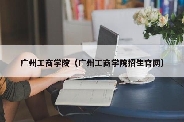 广州工商学院（广州工商学院招生官网）