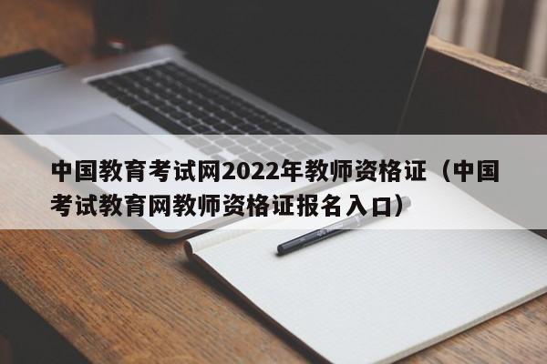 中国教育考试网2022年教师资格证（中国考试教育网教师资格证报名入口）