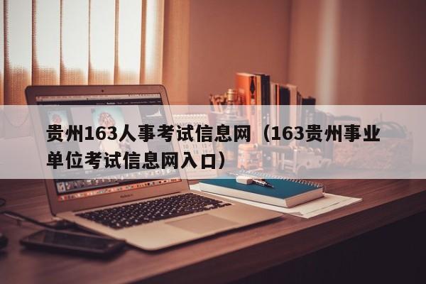 贵州163人事考试信息网（163贵州事业单位考试信息网入口）