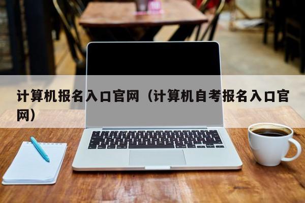 计算机报名入口官网（计算机自考报名入口官网）