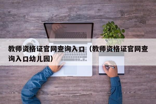 教师资格证官网查询入口（教师资格证官网查询入口幼儿园）