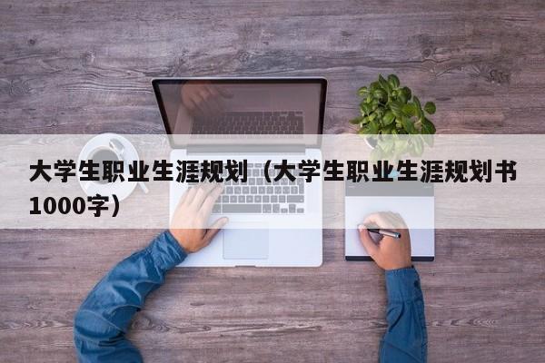 大学生职业生涯规划（大学生职业生涯规划书1000字）