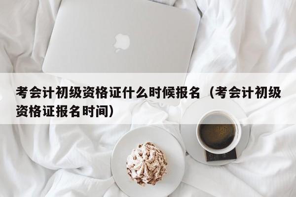 考会计初级资格证什么时候报名（考会计初级资格证报名时间）