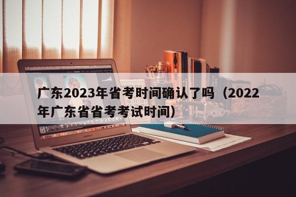 广东2023年省考时间确认了吗（2022年广东省省考考试时间）