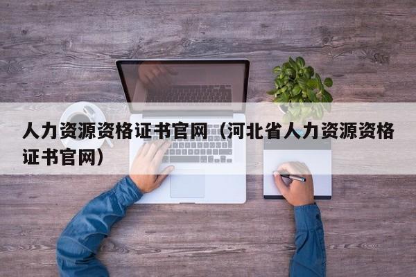 人力资源资格证书官网（河北省人力资源资格证书官网）