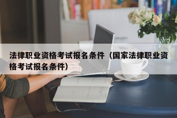 法律职业资格考试报名条件（国家法律职业资格考试报名条件）