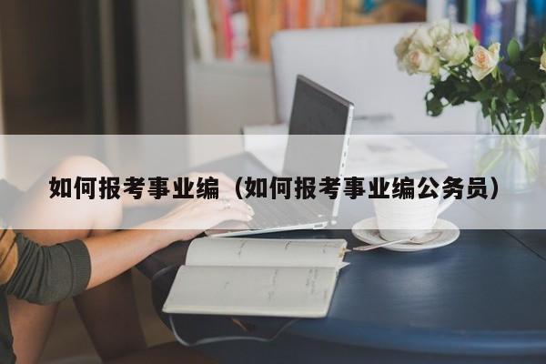 如何报考事业编（如何报考事业编公务员）