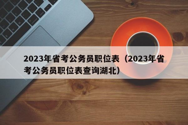 2023年省考公务员职位表（2023年省考公务员职位表查询湖北）