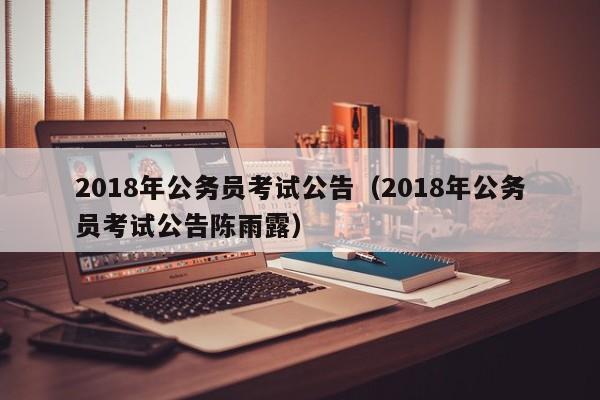 2018年公务员考试公告（2018年公务员考试公告陈雨露）