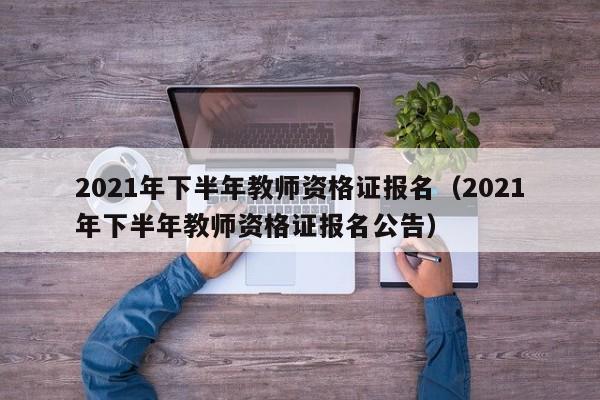 2021年下半年教师资格证报名（2021年下半年教师资格证报名公告）