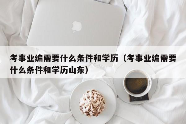 考事业编需要什么条件和学历（考事业编需要什么条件和学历山东）