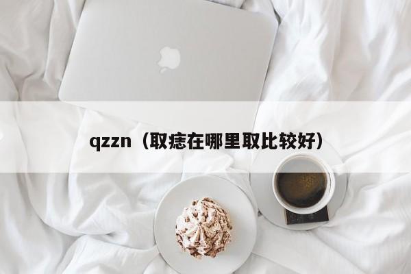 qzzn（取痣在哪里取比较好）