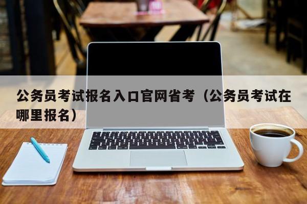 公务员考试报名入口官网省考（公务员考试在哪里报名）