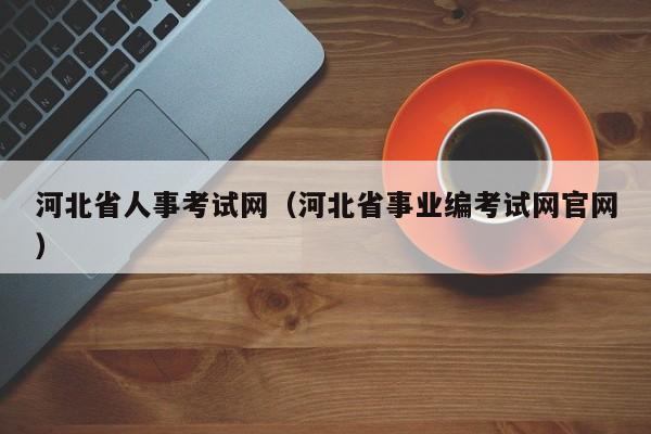 河北省人事考试网（河北省事业编考试网官网）