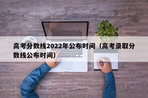 高考分数线2022年公布时间（高考录取分数线公布时间）