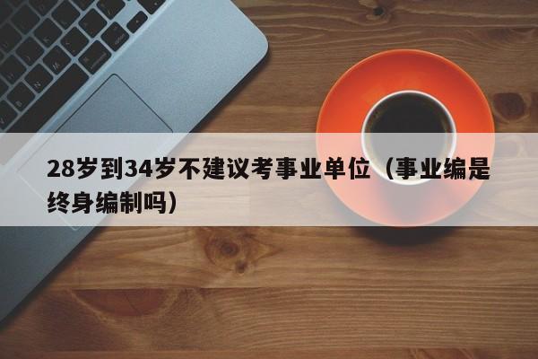 28岁到34岁不建议考事业单位（事业编是终身编制吗）