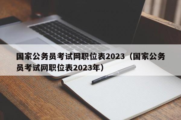 国家公务员考试网职位表2023（国家公务员考试网职位表2023年）