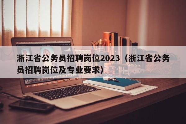 浙江省公务员招聘岗位2023（浙江省公务员招聘岗位及专业要求）