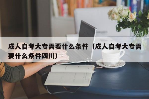 成人自考大专需要什么条件（成人自考大专需要什么条件四川）