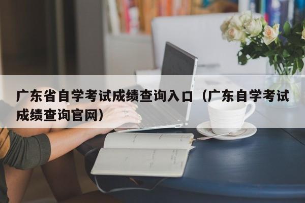 广东省自学考试成绩查询入口（广东自学考试成绩查询官网）