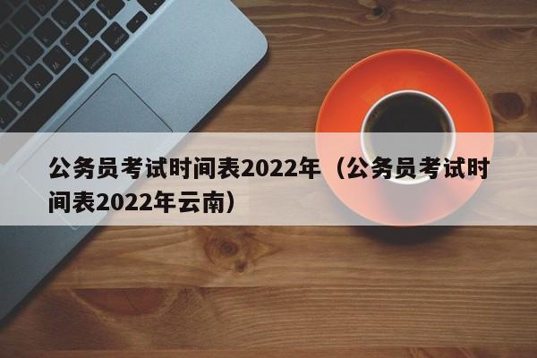 公务员考试时间表2022年（公务员考试时间表2022年云南）