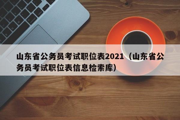 山东省公务员考试职位表2021（山东省公务员考试职位表信息检索库）