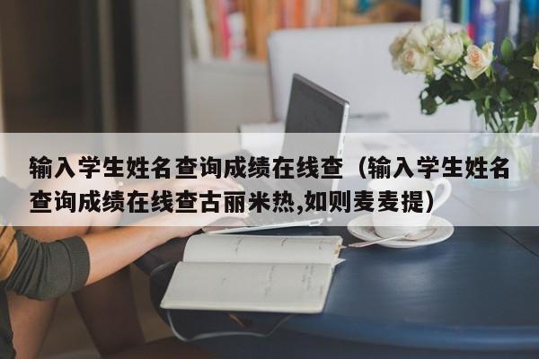 输入学生姓名查询成绩在线查（输入学生姓名查询成绩在线查古丽米热,如则麦麦提）