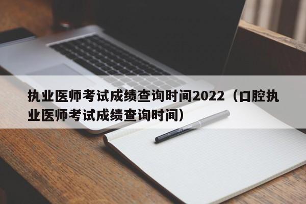 执业医师考试成绩查询时间2022（口腔执业医师考试成绩查询时间）