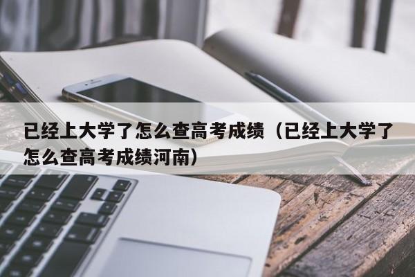 已经上大学了怎么查高考成绩（已经上大学了怎么查高考成绩河南）