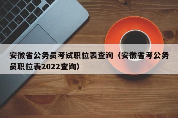 安徽省公务员考试职位表查询（安徽省考公务员职位表2022查询）