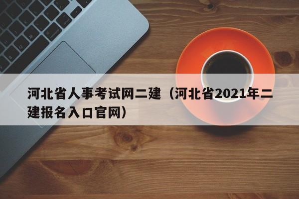 河北省人事考试网二建（河北省2021年二建报名入口官网）