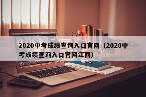 2020中考成绩查询入口官网（2020中考成绩查询入口官网江西）