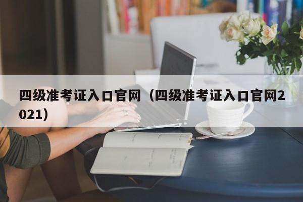 四级准考证入口官网（四级准考证入口官网2021）