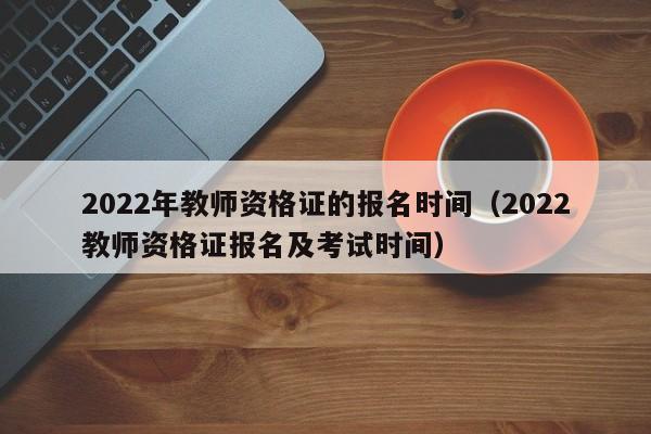 2022年教师资格证的报名时间（2022教师资格证报名及考试时间）