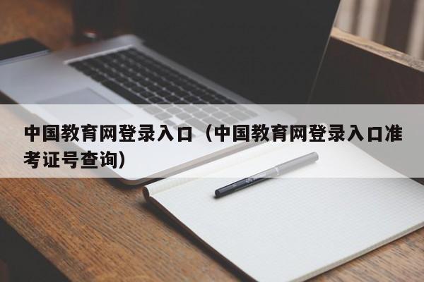 中国教育网登录入口（中国教育网登录入口准考证号查询）