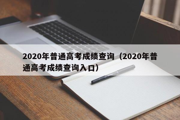 2020年普通高考成绩查询（2020年普通高考成绩查询入口）