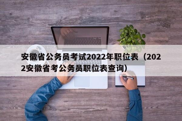 安徽省公务员考试2022年职位表（2022安徽省考公务员职位表查询）