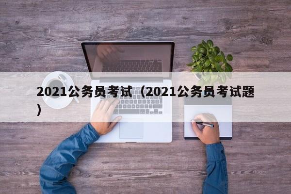 2021公务员考试（2021公务员考试题）