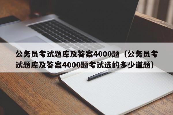 公务员考试题库及答案4000题（公务员考试题库及答案4000题考试选的多少道题）