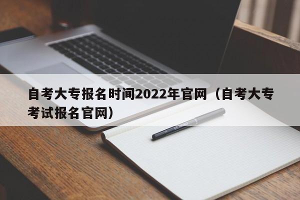 自考大专报名时间2022年官网（自考大专考试报名官网）