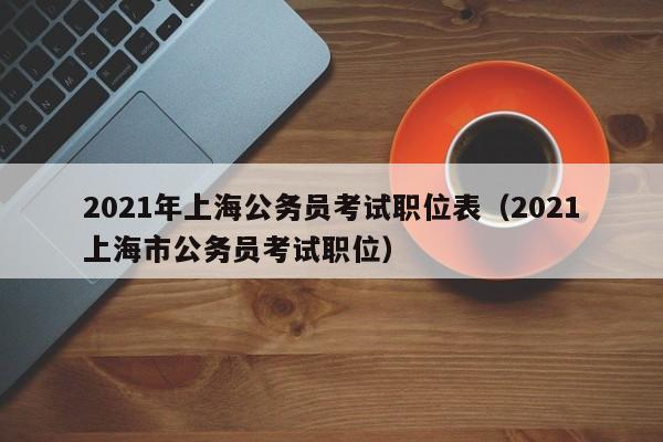 2021年上海公务员考试职位表（2021上海市公务员考试职位）